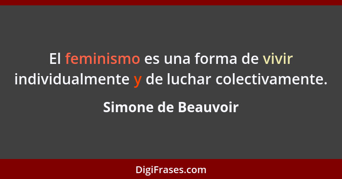 El feminismo es una forma de vivir individualmente y de luchar colectivamente.... - Simone de Beauvoir