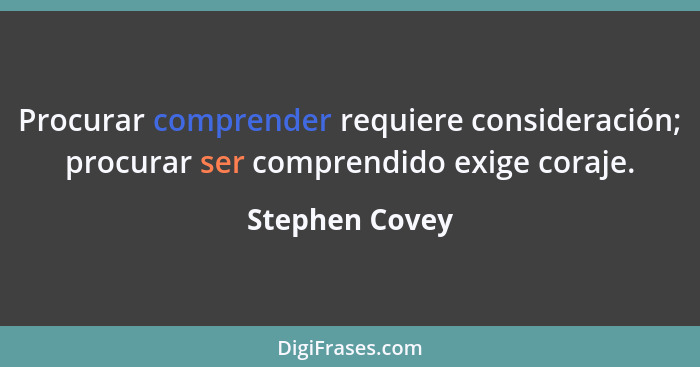 Procurar comprender requiere consideración; procurar ser comprendido exige coraje.... - Stephen Covey