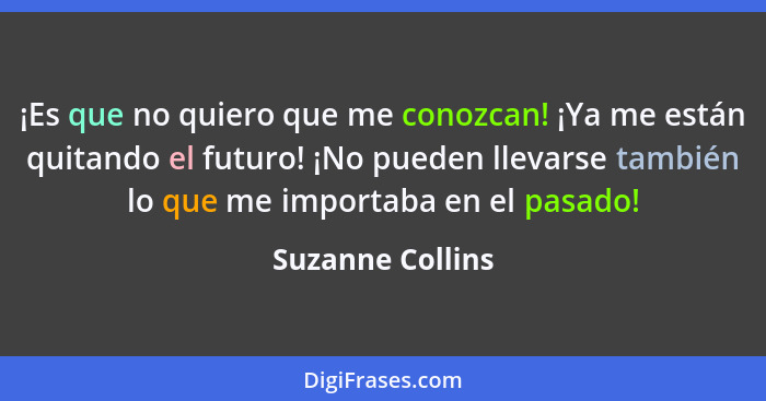 ¡Es que no quiero que me conozcan! ¡Ya me están quitando el futuro! ¡No pueden llevarse también lo que me importaba en el pasado!... - Suzanne Collins