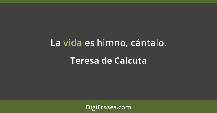 La vida es himno, cántalo.... - Teresa de Calcuta