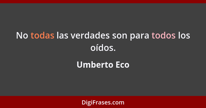 No todas las verdades son para todos los oídos.... - Umberto Eco