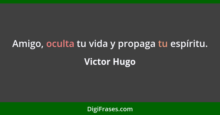 Amigo, oculta tu vida y propaga tu espíritu.... - Victor Hugo