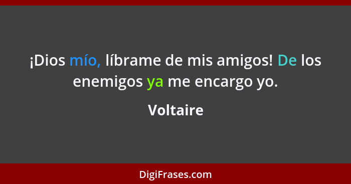 ¡Dios mío, líbrame de mis amigos! De los enemigos ya me encargo yo.... - Voltaire