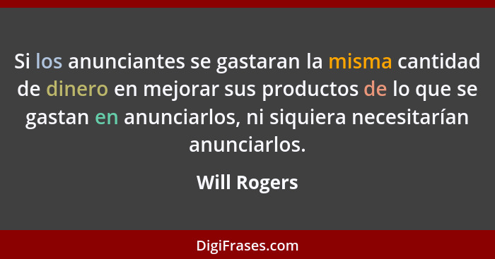 Si los anunciantes se gastaran la misma cantidad de dinero en mejorar sus productos de lo que se gastan en anunciarlos, ni siquiera nece... - Will Rogers