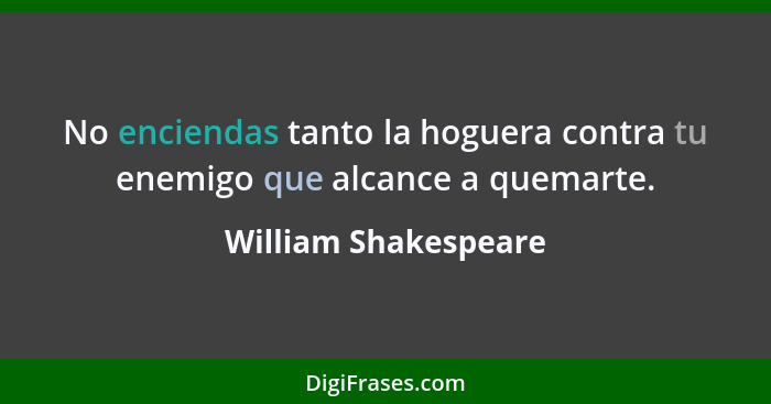 No enciendas tanto la hoguera contra tu enemigo que alcance a quemarte.... - William Shakespeare