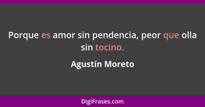 Porque es amor sin pendencia, peor que olla sin tocino.... - Agustín Moreto