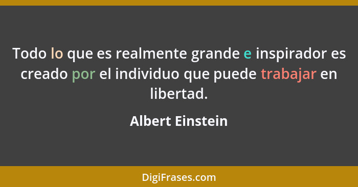 Todo lo que es realmente grande e inspirador es creado por el individuo que puede trabajar en libertad.... - Albert Einstein