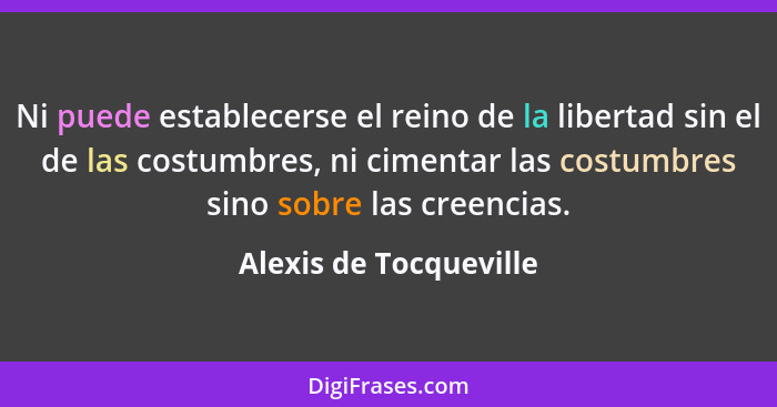 Ni puede establecerse el reino de la libertad sin el de las costumbres, ni cimentar las costumbres sino sobre las creencias.... - Alexis de Tocqueville