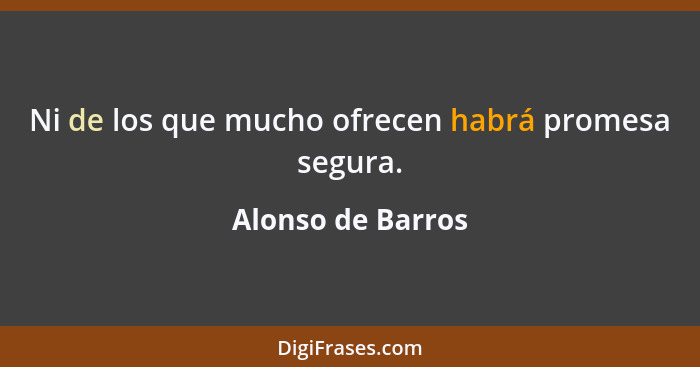 Ni de los que mucho ofrecen habrá promesa segura.... - Alonso de Barros