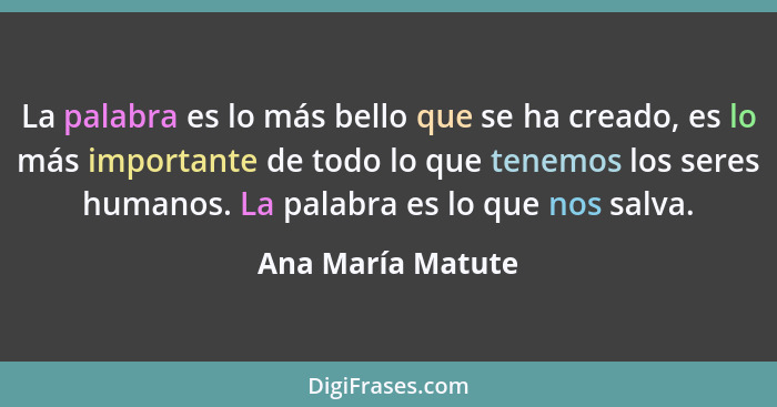 La palabra es lo más bello que se ha creado, es lo más importante de todo lo que tenemos los seres humanos. La palabra es lo que no... - Ana María Matute