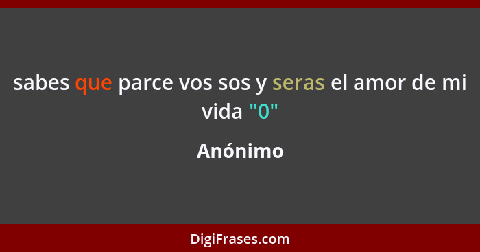 sabes que parce vos sos y seras el amor de mi vida "0"... - Anónimo