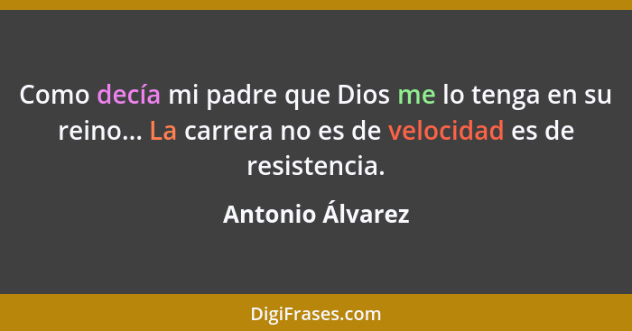 Como decía mi padre que Dios me lo tenga en su reino... La carrera no es de velocidad es de resistencia.... - Antonio Álvarez
