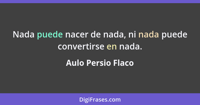 Nada puede nacer de nada, ni nada puede convertirse en nada.... - Aulo Persio Flaco