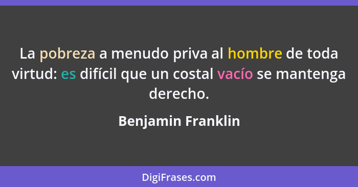 La pobreza a menudo priva al hombre de toda virtud: es difícil que un costal vacío se mantenga derecho.... - Benjamin Franklin