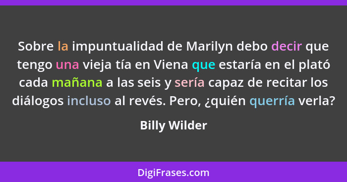 Sobre la impuntualidad de Marilyn debo decir que tengo una vieja tía en Viena que estaría en el plató cada mañana a las seis y sería ca... - Billy Wilder