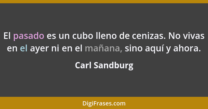 El pasado es un cubo lleno de cenizas. No vivas en el ayer ni en el mañana, sino aquí y ahora.... - Carl Sandburg