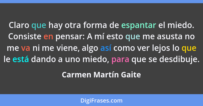 Claro que hay otra forma de espantar el miedo. Consiste en pensar: A mí esto que me asusta no me va ni me viene, algo así como v... - Carmen Martín Gaite