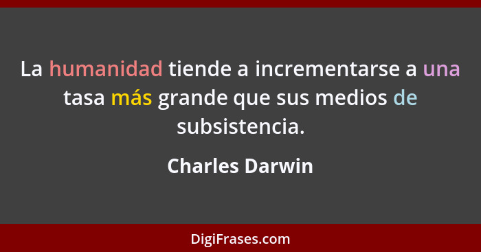 La humanidad tiende a incrementarse a una tasa más grande que sus medios de subsistencia.... - Charles Darwin