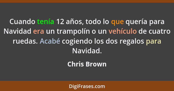 Cuando tenía 12 años, todo lo que quería para Navidad era un trampolín o un vehículo de cuatro ruedas. Acabé cogiendo los dos regalos pa... - Chris Brown