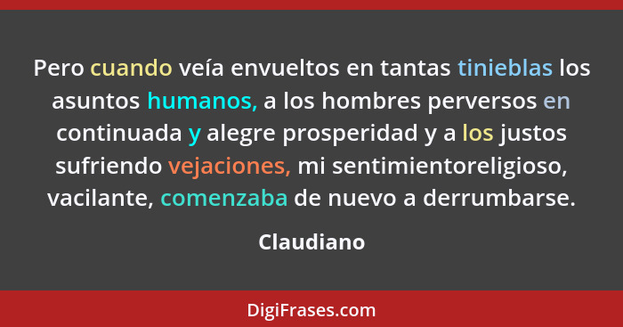 Pero cuando veía envueltos en tantas tinieblas los asuntos humanos, a los hombres perversos en continuada y alegre prosperidad y a los jus... - Claudiano