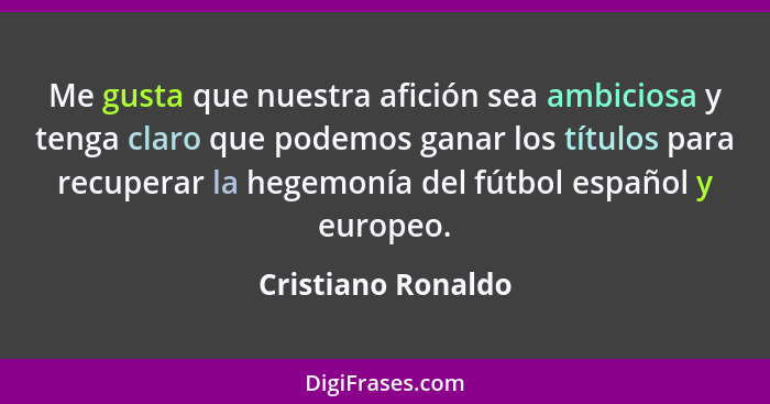 Me gusta que nuestra afición sea ambiciosa y tenga claro que podemos ganar los títulos para recuperar la hegemonía del fútbol espa... - Cristiano Ronaldo