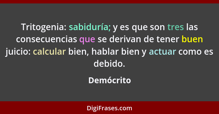 Tritogenia: sabiduría; y es que son tres las consecuencias que se derivan de tener buen juicio: calcular bien, hablar bien y actuar como e... - Demócrito