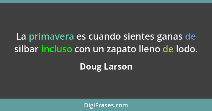 La primavera es cuando sientes ganas de silbar incluso con un zapato lleno de lodo.... - Doug Larson