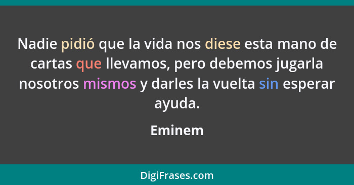 Nadie pidió que la vida nos diese esta mano de cartas que llevamos, pero debemos jugarla nosotros mismos y darles la vuelta sin esperar ayuda... - Eminem