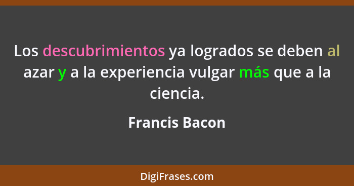 Los descubrimientos ya logrados se deben al azar y a la experiencia vulgar más que a la ciencia.... - Francis Bacon
