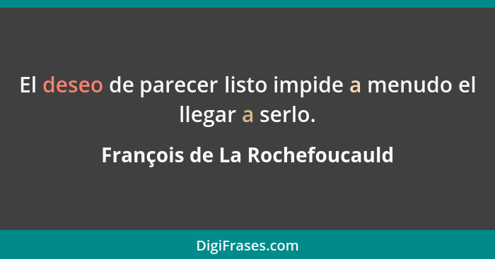 El deseo de parecer listo impide a menudo el llegar a serlo.... - François de La Rochefoucauld