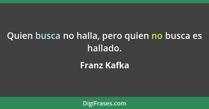 Quien busca no halla, pero quien no busca es hallado.... - Franz Kafka