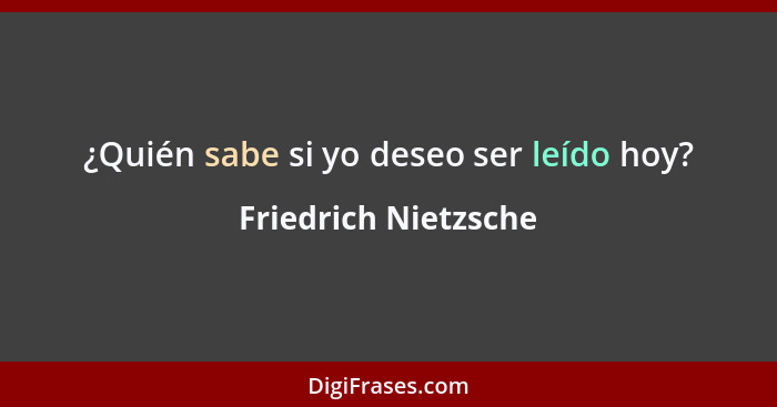 ¿Quién sabe si yo deseo ser leído hoy?... - Friedrich Nietzsche