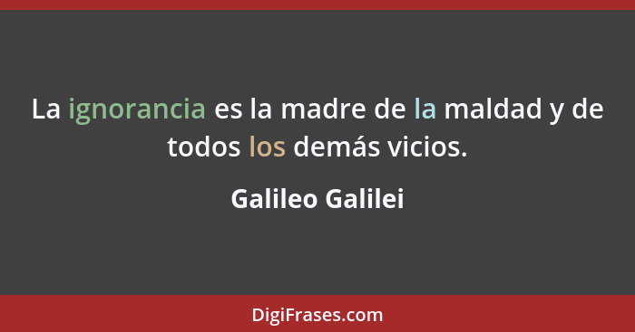 La ignorancia es la madre de la maldad y de todos los demás vicios.... - Galileo Galilei