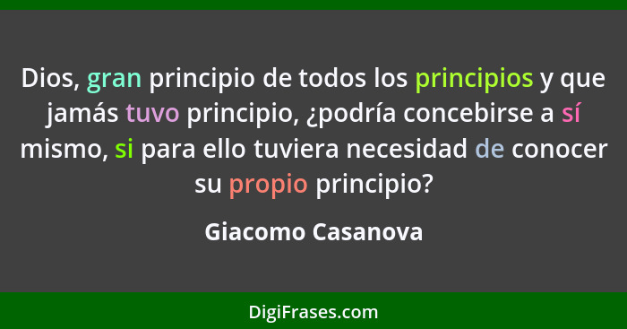 Dios, gran principio de todos los principios y que jamás tuvo principio, ¿podría concebirse a sí mismo, si para ello tuviera necesi... - Giacomo Casanova