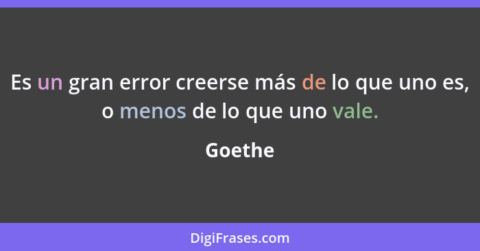 Es un gran error creerse más de lo que uno es, o menos de lo que uno vale.... - Goethe