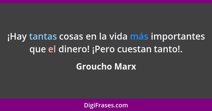 ¡Hay tantas cosas en la vida más importantes que el dinero! ¡Pero cuestan tanto!.... - Groucho Marx