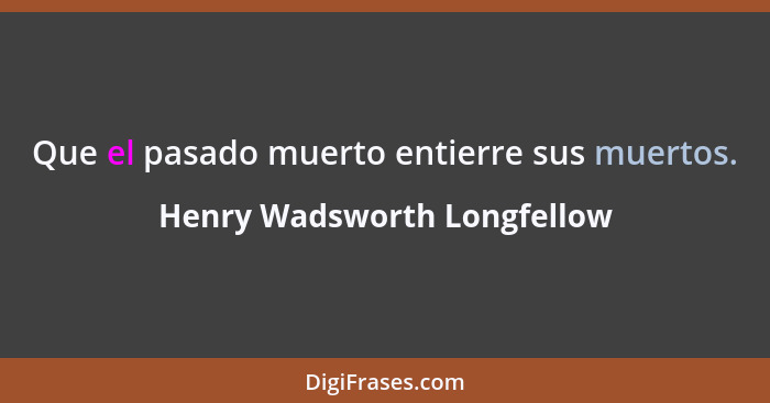 Que el pasado muerto entierre sus muertos.... - Henry Wadsworth Longfellow