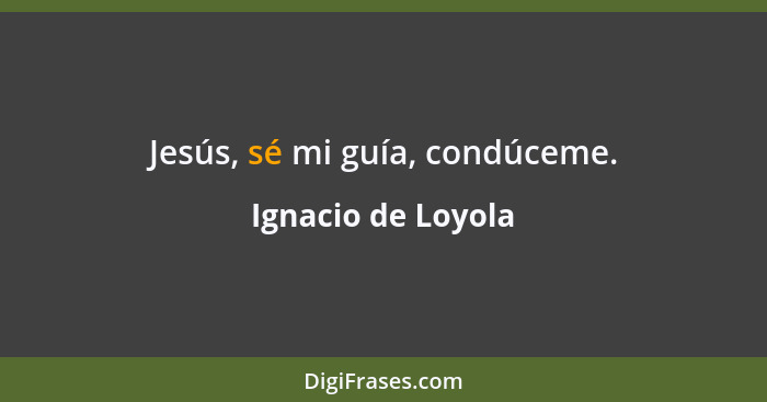 Jesús, sé mi guía, condúceme.... - Ignacio de Loyola