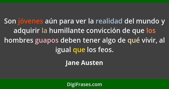 Son jóvenes aún para ver la realidad del mundo y adquirir la humillante convicción de que los hombres guapos deben tener algo de qué viv... - Jane Austen