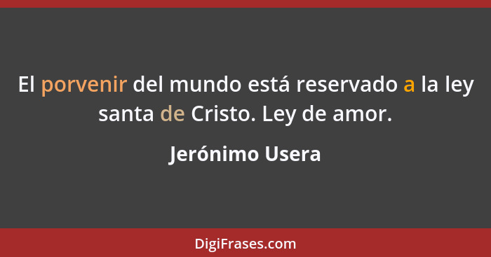 El porvenir del mundo está reservado a la ley santa de Cristo. Ley de amor.... - Jerónimo Usera