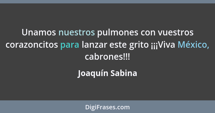 Unamos nuestros pulmones con vuestros corazoncitos para lanzar este grito ¡¡¡Viva México, cabrones!!!... - Joaquín Sabina