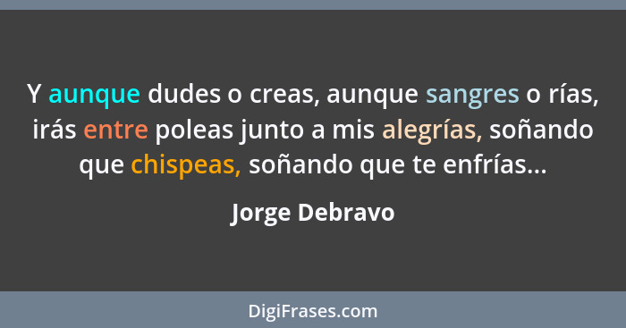 Y aunque dudes o creas, aunque sangres o rías, irás entre poleas junto a mis alegrías, soñando que chispeas, soñando que te enfrías...... - Jorge Debravo