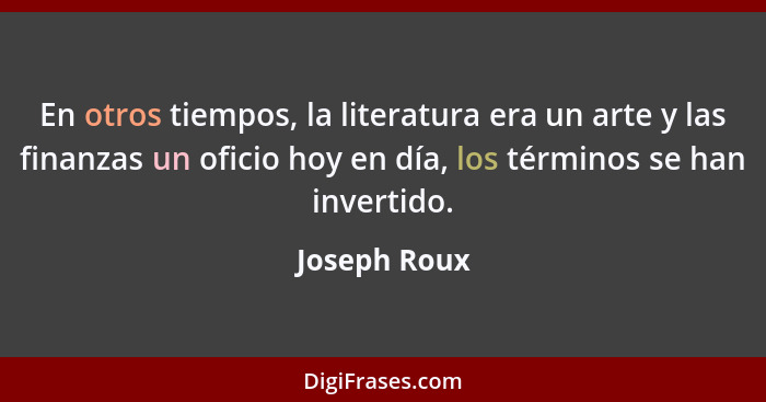 En otros tiempos, la literatura era un arte y las finanzas un oficio hoy en día, los términos se han invertido.... - Joseph Roux