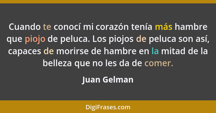 Cuando te conocí mi corazón tenía más hambre que piojo de peluca. Los piojos de peluca son así, capaces de morirse de hambre en la mitad... - Juan Gelman