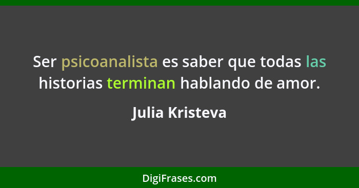 Ser psicoanalista es saber que todas las historias terminan hablando de amor.... - Julia Kristeva