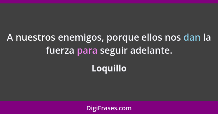 A nuestros enemigos, porque ellos nos dan la fuerza para seguir adelante.... - Loquillo