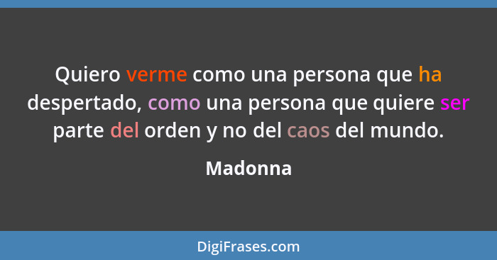 Quiero verme como una persona que ha despertado, como una persona que quiere ser parte del orden y no del caos del mundo.... - Madonna
