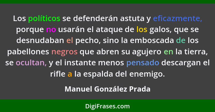 Los políticos se defenderán astuta y eficazmente, porque no usarán el ataque de los galos, que se desnudaban el pecho, sino la... - Manuel González Prada