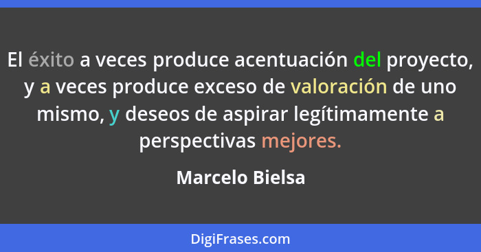 El éxito a veces produce acentuación del proyecto, y a veces produce exceso de valoración de uno mismo, y deseos de aspirar legítimam... - Marcelo Bielsa