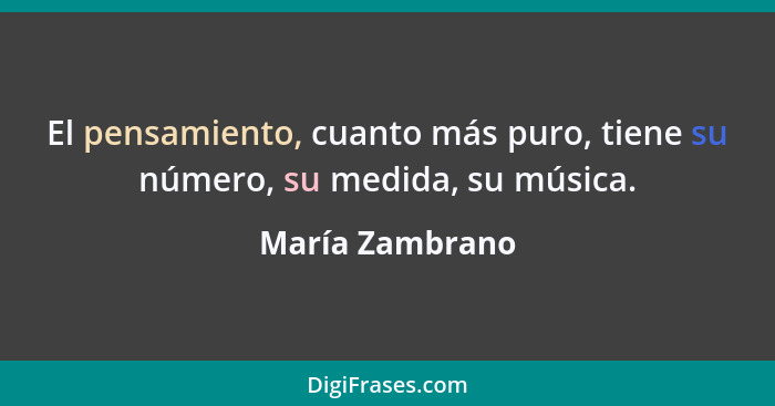 El pensamiento, cuanto más puro, tiene su número, su medida, su música.... - María Zambrano